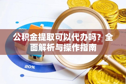 邯郸公积金提取可以代办吗？全面解析与操作指南