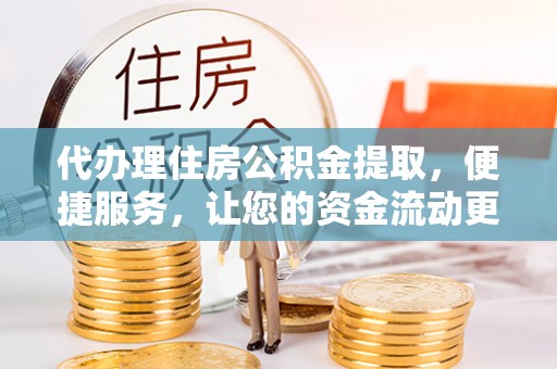 邯郸代办理住房公积金提取，便捷服务，让您的资金流动更高效