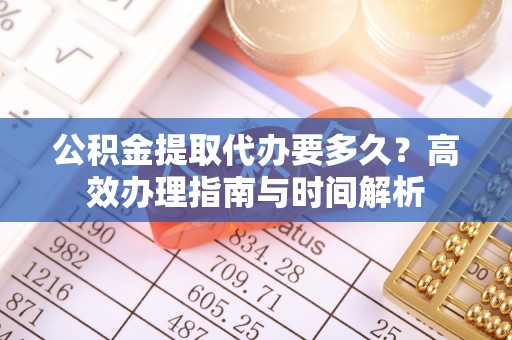 邯郸公积金提取代办要多久？高效办理指南与时间解析