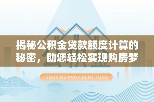 邯郸揭秘公积金贷款额度计算的秘密，助您轻松实现购房梦想