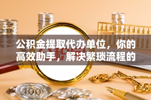 邯郸公积金提取代办单位，你的高效助手，解决繁琐流程的不二之选