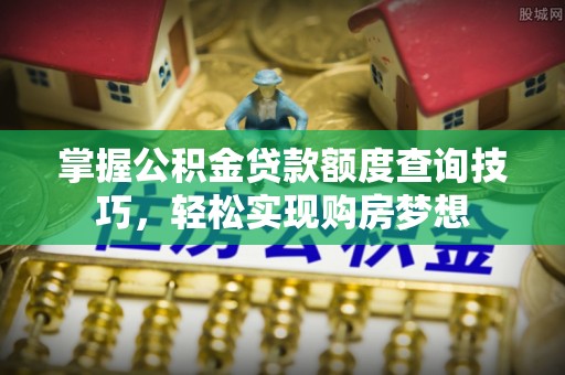 邯郸掌握公积金贷款额度查询技巧，轻松实现购房梦想
