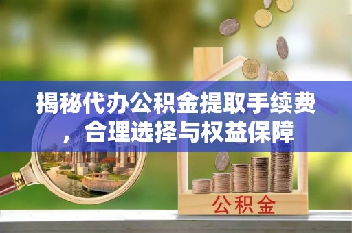 邯郸揭秘代办公积金提取手续费，合理选择与权益保障