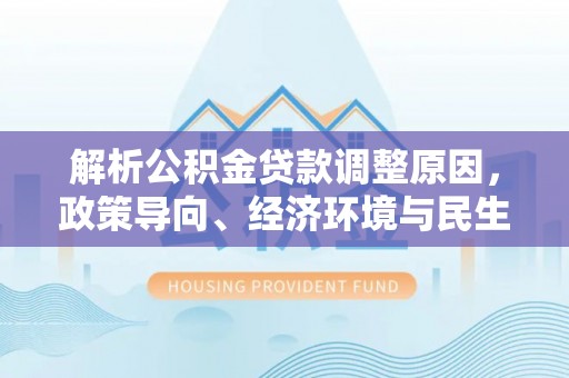 邯郸解析公积金贷款调整原因，政策导向、经济环境与民生需求的多重考量