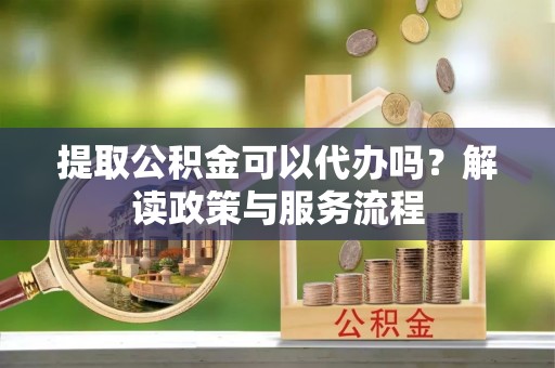 邯郸提取公积金可以代办吗？解读政策与服务流程