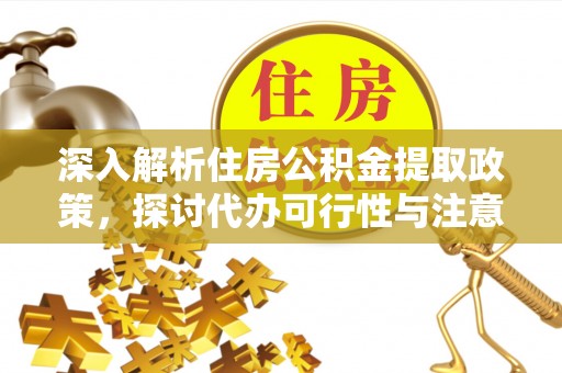 邯郸深入解析住房公积金提取政策，探讨代办可行性与注意事项