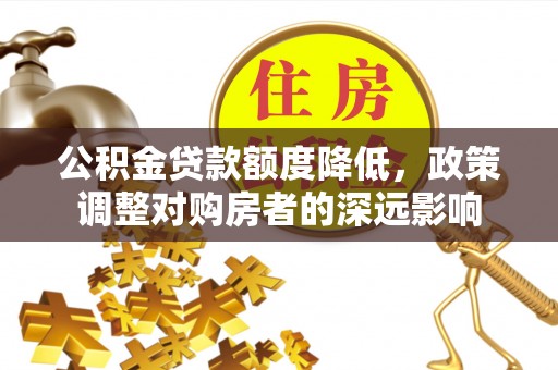 邯郸公积金贷款额度降低，政策调整对购房者的深远影响