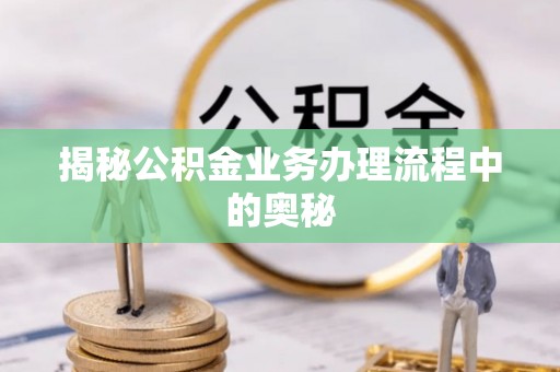 邯郸揭秘公积金业务办理流程中的奥秘