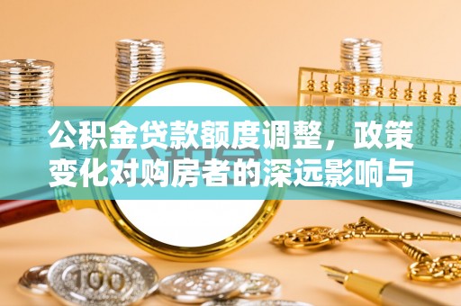 邯郸公积金贷款额度调整，政策变化对购房者的深远影响与应对策略