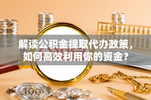 邯郸解读公积金提取代办政策，如何高效利用你的资金？