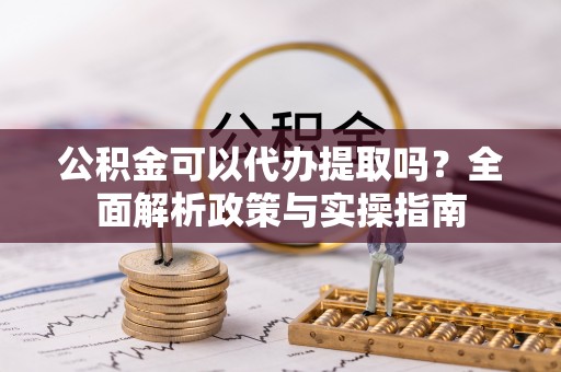 邯郸公积金可以代办提取吗？全面解析政策与实操指南