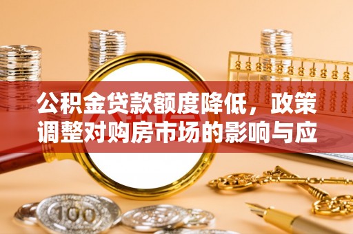 邯郸公积金贷款额度降低，政策调整对购房市场的影响与应对策略