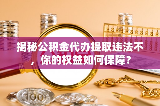 邯郸揭秘公积金代办提取违法不，你的权益如何保障？