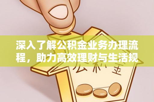 邯郸深入了解公积金业务办理流程，助力高效理财与生活规划
