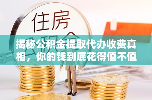 邯郸揭秘公积金提取代办收费真相，你的钱到底花得值不值？