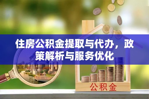邯郸住房公积金提取与代办，政策解析与服务优化