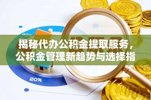 邯郸揭秘代办公积金提取服务，公积金管理新趋势与选择指南