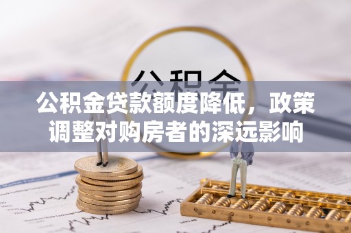邯郸公积金贷款额度降低，政策调整对购房者的深远影响