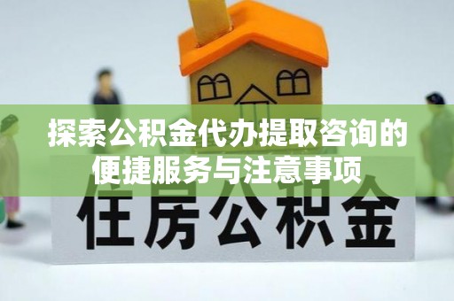 邯郸探索公积金代办提取咨询的便捷服务与注意事项