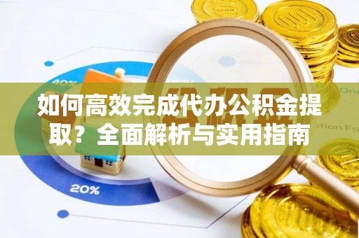 邯郸如何高效完成代办公积金提取？全面解析与实用指南