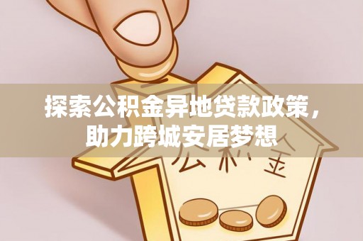 邯郸探索公积金异地贷款政策，助力跨城安居梦想