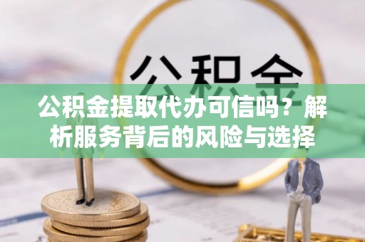 邯郸公积金提取代办可信吗？解析服务背后的风险与选择