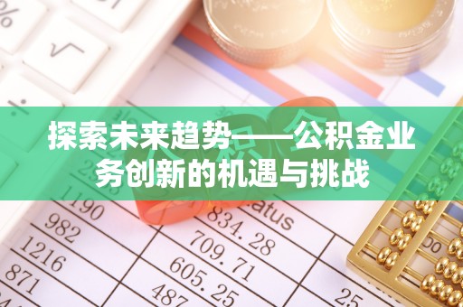 邯郸探索未来趋势——公积金业务创新的机遇与挑战