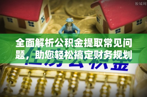 邯郸全面解析公积金提取常见问题，助您轻松搞定财务规划