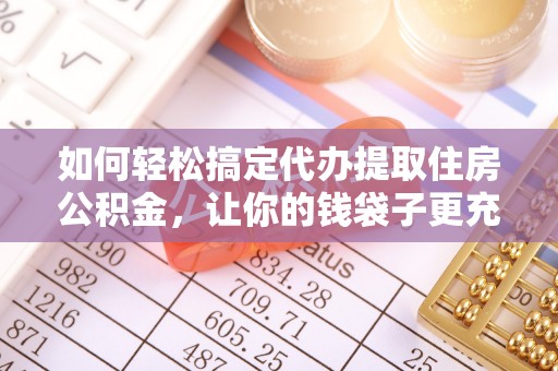 邯郸如何轻松搞定代办提取住房公积金，让你的钱袋子更充实