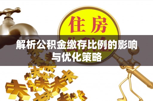 邯郸解析公积金缴存比例的影响与优化策略