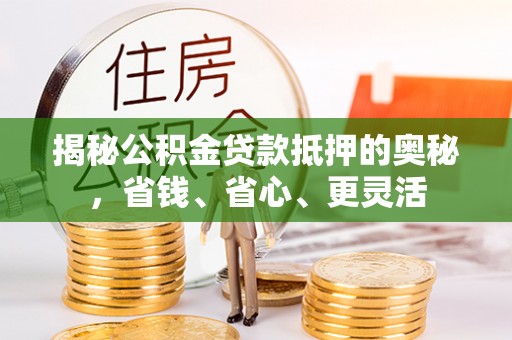 邯郸揭秘公积金贷款抵押的奥秘，省钱、省心、更灵活