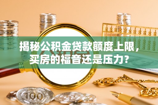 邯郸揭秘公积金贷款额度上限，买房的福音还是压力？