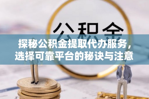 邯郸探秘公积金提取代办服务，选择可靠平台的秘诀与注意事项