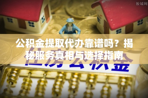 邯郸公积金提取代办靠谱吗？揭秘服务真相与选择指南