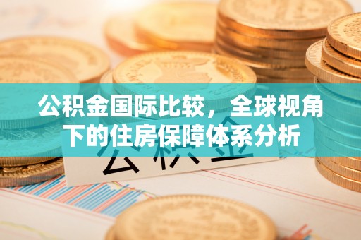 邯郸公积金国际比较，全球视角下的住房保障体系分析