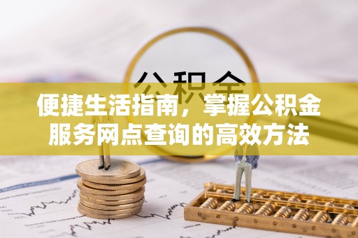 邯郸便捷生活指南，掌握公积金服务网点查询的高效方法