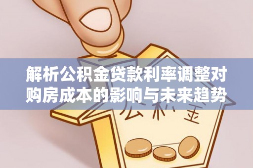邯郸解析公积金贷款利率调整对购房成本的影响与未来趋势