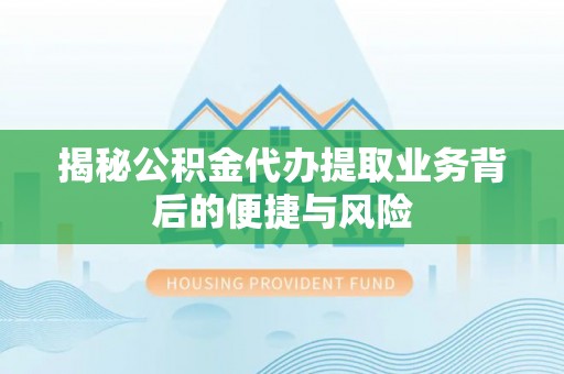 邯郸揭秘公积金代办提取业务背后的便捷与风险
