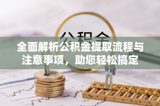 邯郸全面解析公积金提取流程与注意事项，助您轻松搞定