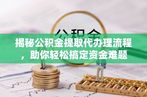 邯郸揭秘公积金提取代办理流程，助你轻松搞定资金难题