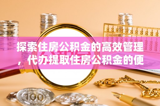 邯郸探索住房公积金的高效管理，代办提取住房公积金的便利与注意事项