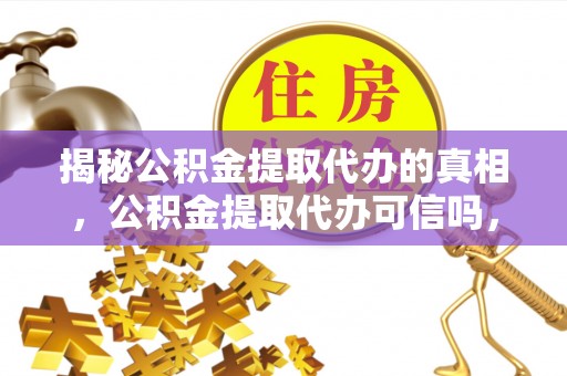 邯郸揭秘公积金提取代办的真相，公积金提取代办可信吗，如何选择靠谱服务？