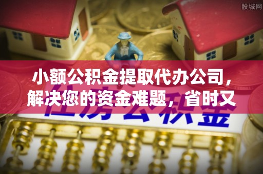 邯郸小额公积金提取代办公司，解决您的资金难题，省时又省心