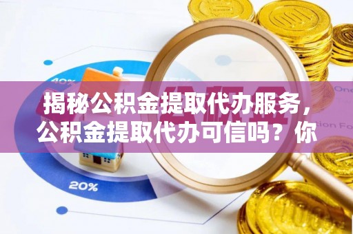 邯郸揭秘公积金提取代办服务，公积金提取代办可信吗？你需要知道的真相