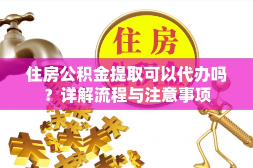 邯郸住房公积金提取可以代办吗？详解流程与注意事项