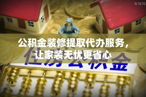 邯郸公积金装修提取代办服务，让家装无忧更省心