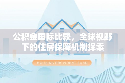邯郸公积金国际比较，全球视野下的住房保障机制探索