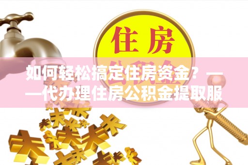 邯郸如何轻松搞定住房资金？——代办理住房公积金提取服务全解析