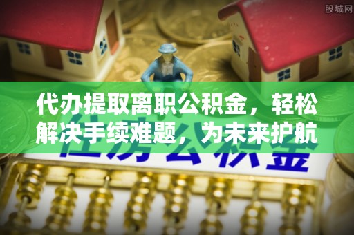 邯郸代办提取离职公积金，轻松解决手续难题，为未来护航