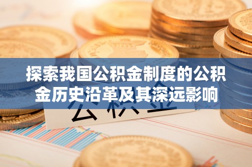 邯郸探索我国公积金制度的公积金历史沿革及其深远影响